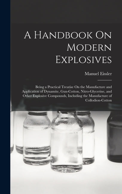 A Handbook On Modern Explosives: Being a Practical Treatise On the Manufacture and Application of Dynamite, Gun-Cotton, Nitro-Glycerine, and Other Expl