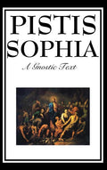 Pistis Sophia: The Gnostic Text of Jesus, Mary, Mary Magdalene, Jesus, and His Disciples