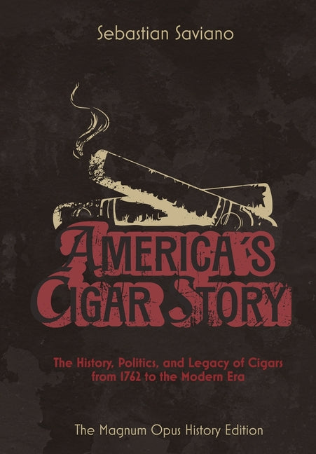 America's Cigar Story: The History, Politics, and Legacy of Cigars from 1762 to the Modern Era (The Magnum Opus History)