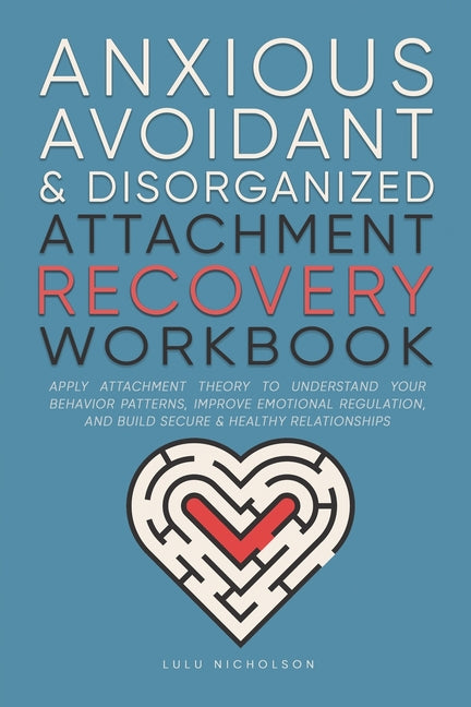 Anxious, Avoidant, and Disorganized Attachment Recovery Workbook: Apply Attachment Theory to Understand Your Behavior Patterns, Improve Emotional Regu