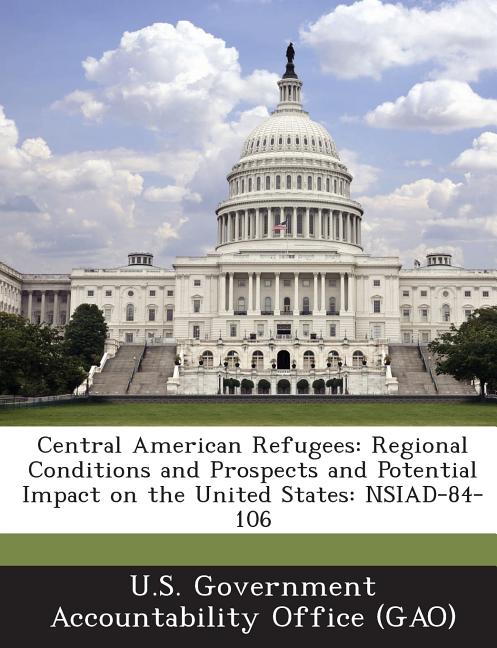 Central American Refugees: Regional Conditions and Prospects and Potential Impact on the United States: NSIAD-84-106