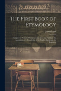The First Book of Etymology: Designed to Promote Precision in the Use, and Facilitate the Acquisition of a Knowledge of the English Language. for Beginner
