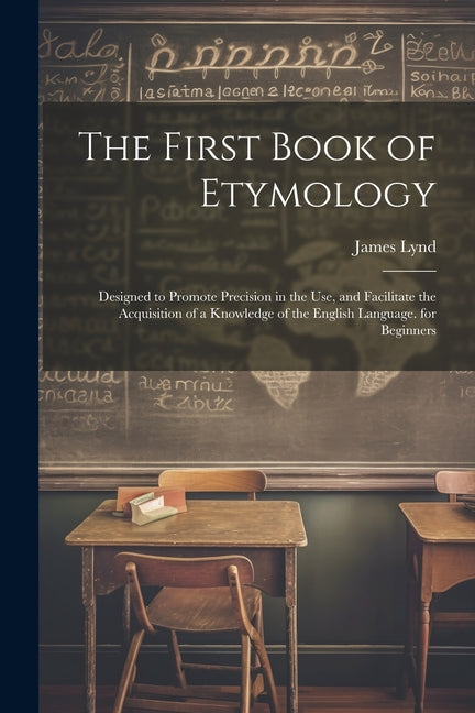 The First Book of Etymology: Designed to Promote Precision in the Use, and Facilitate the Acquisition of a Knowledge of the English Language. for Beginner