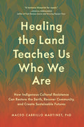 Healing the Land Teaches Us Who We Are: How Indigenous Cultural Resistance Can Restore the Earth, Recover Community, and Create Sustainable Futures