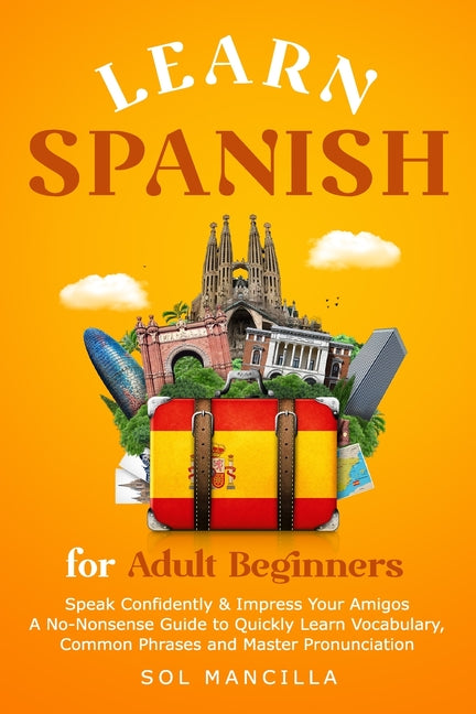 Learn Spanish for Adult Beginners: Speak Confidently & Impress Your Amigos - A No-Nonsense Guide to Quickly Learn Vocabulary, Common Phrases and Maste