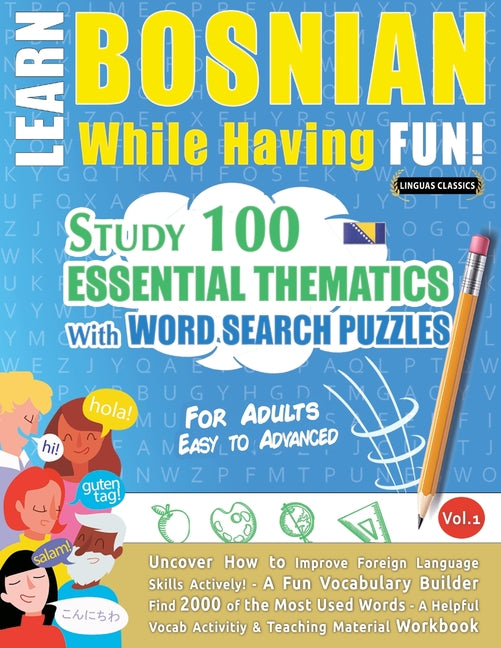 Learn Bosnian While Having Fun! - For Adults: EASY TO ADVANCED - STUDY 100 ESSENTIAL THEMATICS WITH WORD SEARCH PUZZLES - VOL.1 - Uncover How to Impro