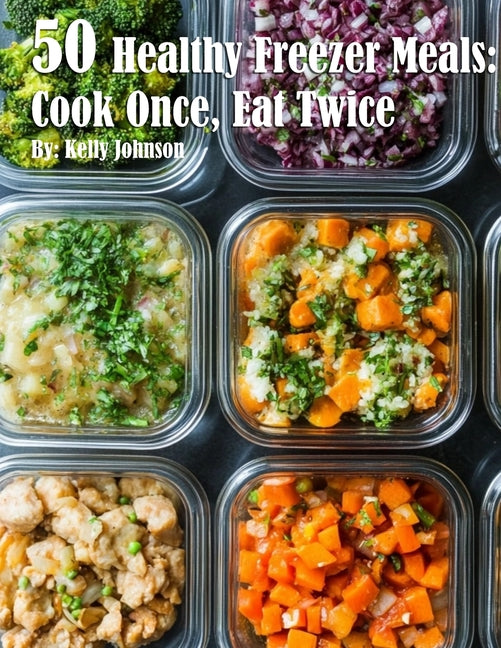 50 Healthy Freezer Meals: Cook Once, Eat Twice