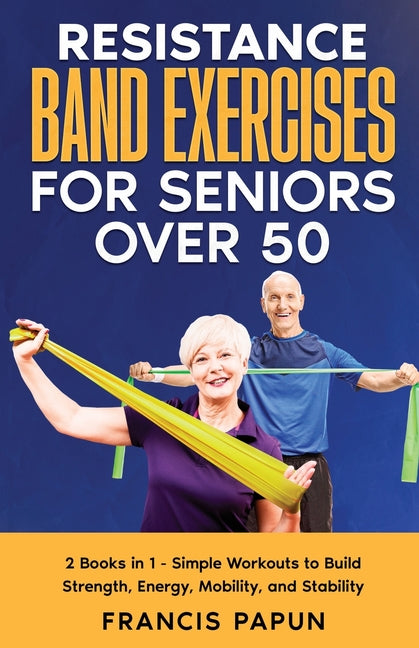 Resistance Band Exercises for Seniors Over 50: 2 Books in 1 - Simple Workouts to Build Strength, Energy, Mobility, and Stability