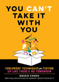 You Can't Take It with You: Foolproof Techniques for Tidying Up Like There's No Tomorrow