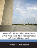 Vulcan's Anvil: The American Civil War and the Foundations of Operational Art