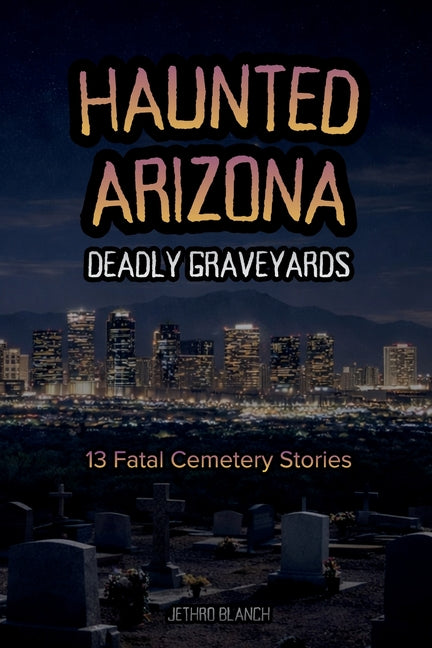 Haunted Arizona Deadly Graveyards: 13 Fatal Cemetery Stories