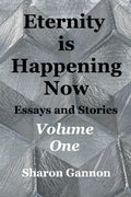 Eternity Is Happening Now Volume One: Essays and Stories