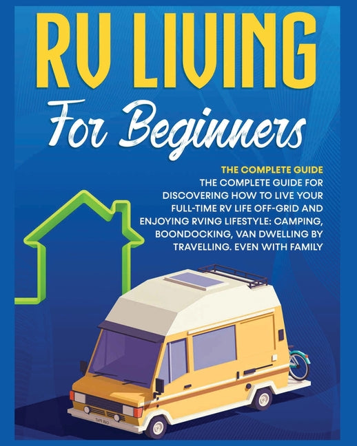 Rv Living for Beginners: The Complete Guide for Discovering How to Live your Full-Time RV Life Off-Grid and Enjoying Rving Lifestyle Camping, Boondock