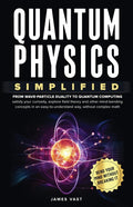 Quantum Physics Simplified: From wave-particle duality to quantum computing; satisfy your curiosity, explore field theory and other mind-bending conce