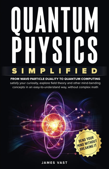 Quantum Physics Simplified: From wave-particle duality to quantum computing; satisfy your curiosity, explore field theory and other mind-bending conce