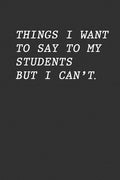 Things I Want To Say To My Students But I Can't: Funny Teacher Gift