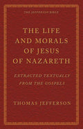The Life and Morals of Jesus of Nazareth Extracted Textually from the Gospels: The Jefferson Bible