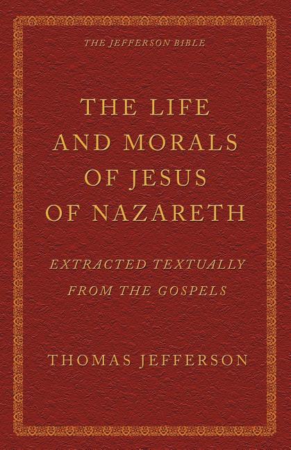 The Life and Morals of Jesus of Nazareth Extracted Textually from the Gospels: The Jefferson Bible