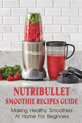 Nutribullet Smoothie Recipes Guide: Making Healthy Smoothies At Home For Beginners: Guide To Making Smoothies At Home