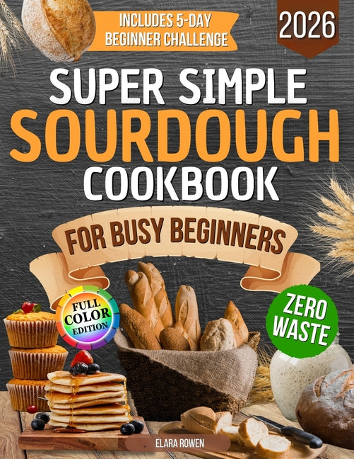 Super Simple Sourdough Cookbook for Busy Beginners: Quick, Natural and Foolproof Recipes to Use All Your Starter, Avoid Processed Foods and Bake with