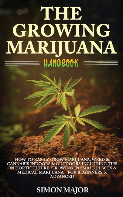 The Growing Marijuana Handbook: How To Easily Grow Marijuana, Weed & Cannabis Indoors & Outdoors Including Tips On Horticulture, Growing In Small Places &
