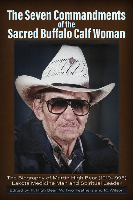 The Seven Commandments of The-Sacred Buffalo Calf Woman: The Biography of Martin High Bear (1919-1995) Lakota Medicine Man and Spirtual Leader