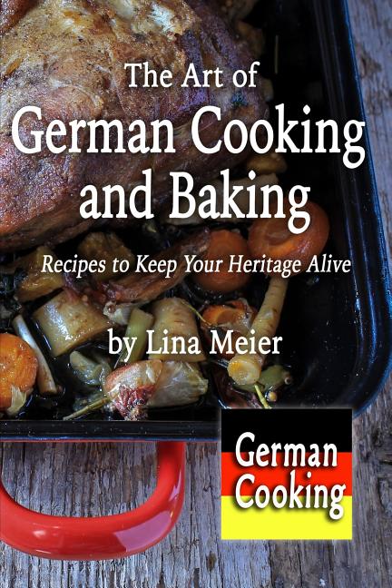 The Art of German Cooking and Baking: Recipes to Keep Your Heritage Alive