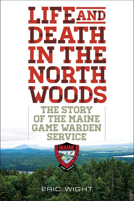 Life and Death in the North Woods: The Story of the Maine Game Warden Service