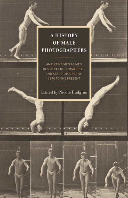 A History of Male Photographers: Analyzing Men as Men in Scientific, Commercial, and Art Photography, 1870 to the Present