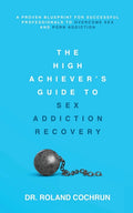The High Achiever's Guide to Sex Addiction Recovery: A Proven Blueprint for Successful Professionals to Overcome Sex and Porn Addiction