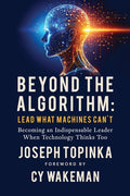 Beyond the Algorithm: Lead What Machines Can't: Becoming an Indispensable Leader When Technology Thinks Too