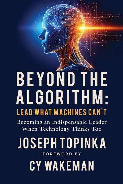 Beyond the Algorithm: Lead What Machines Can't: Becoming an Indispensable Leader When Technology Thinks Too