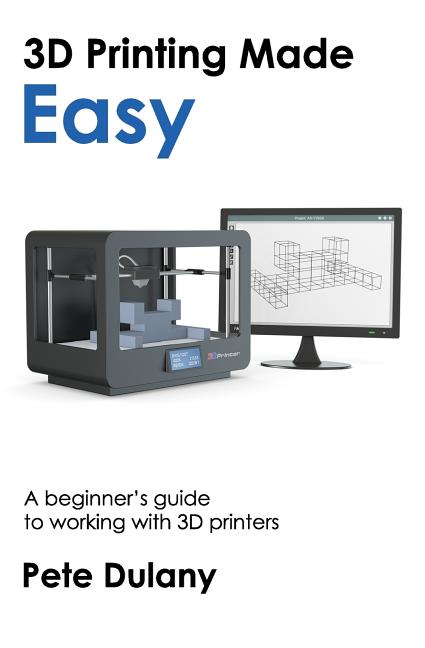 3D Printing Made Easy: A beginner's guide to working with 3D printers