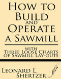 How to Build and Operate a Sawmill: With Three Loose Charts of Sawmill Lay-Outs