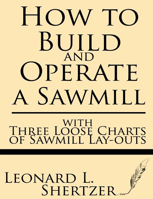 How to Build and Operate a Sawmill: With Three Loose Charts of Sawmill Lay-Outs